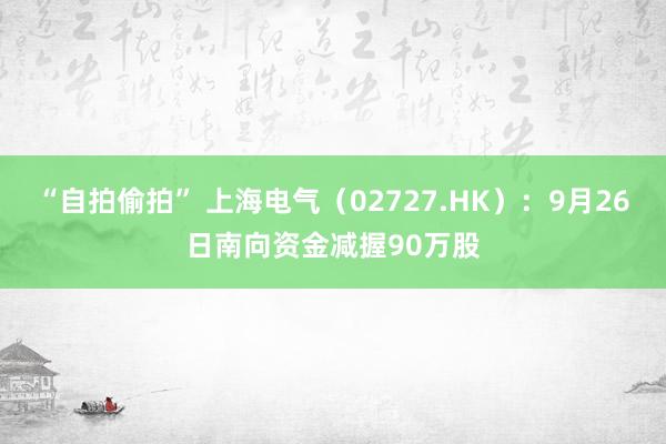“自拍偷拍” 上海电气（02727.HK）：9月26日南向资金减握90万股