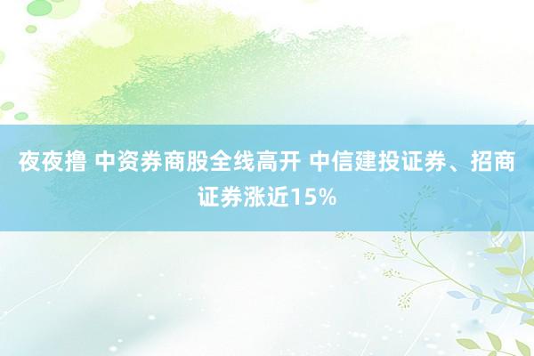 夜夜撸 中资券商股全线高开 中信建投证券、招商证券涨近15%