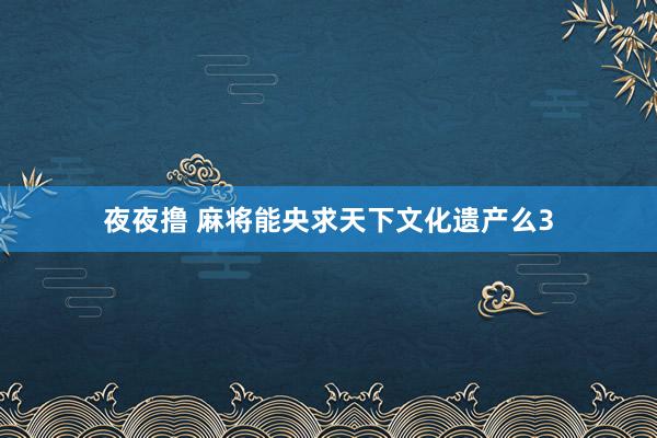 夜夜撸 麻将能央求天下文化遗产么3