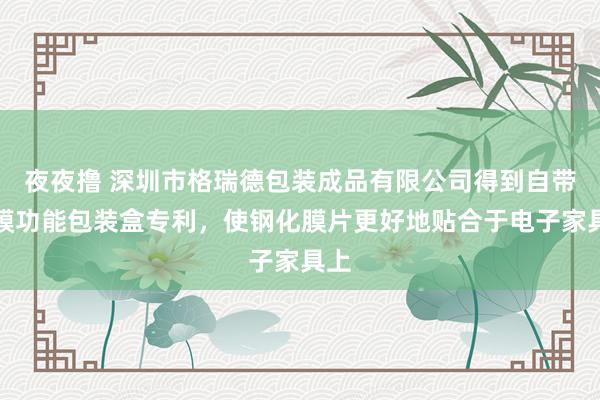 夜夜撸 深圳市格瑞德包装成品有限公司得到自带贴膜功能包装盒专利，使钢化膜片更好地贴合于电子家具上