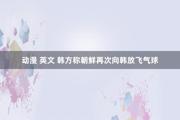 动漫 英文 韩方称朝鲜再次向韩放飞气球