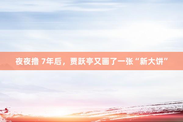 夜夜撸 7年后，贾跃亭又画了一张“新大饼”