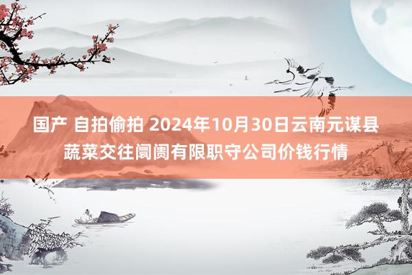国产 自拍偷拍 2024年10月30日云南元谋县蔬菜交往阛阓有限职守公司价钱行情