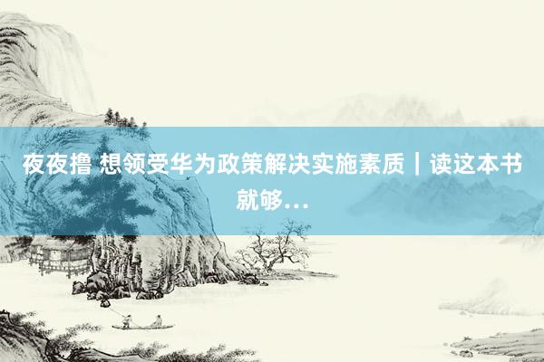 夜夜撸 想领受华为政策解决实施素质|读这本书就够…