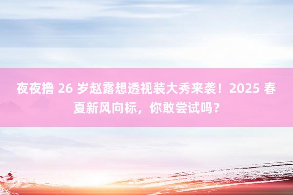 夜夜撸 26 岁赵露想透视装大秀来袭！2025 春夏新风向标，你敢尝试吗？