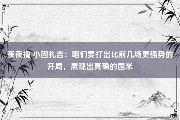 夜夜撸 小因扎吉：咱们要打出比前几场更强势的开局，展现出真确的国米
