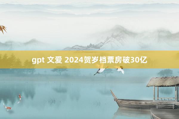gpt 文爱 2024贺岁档票房破30亿