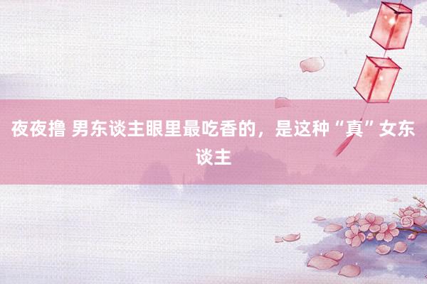 夜夜撸 男东谈主眼里最吃香的，是这种“真”女东谈主