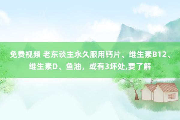 免费视频 老东谈主永久服用钙片、维生素B12、维生素D、鱼油，或有3坏处，要了解