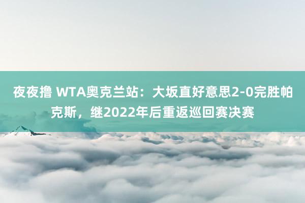 夜夜撸 WTA奥克兰站：大坂直好意思2-0完胜帕克斯，继2022年后重返巡回赛决赛
