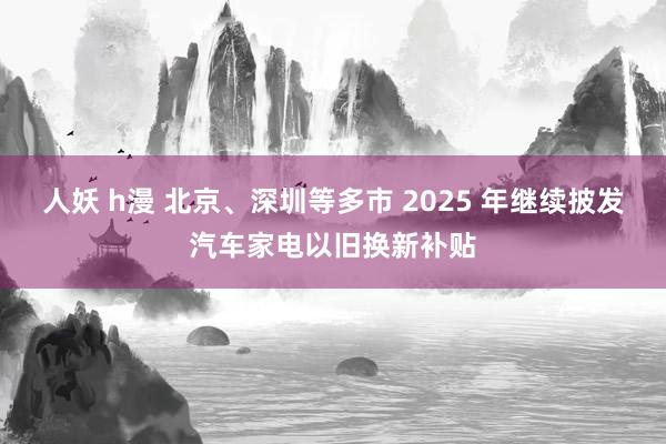 人妖 h漫 北京、深圳等多市 2025 年继续披发汽车家电以旧换新补贴