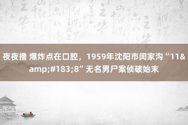 夜夜撸 爆炸点在口腔，1959年沈阳市闰家沟“11&#183;8”无名男尸案侦破始末