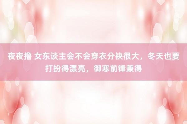 夜夜撸 女东谈主会不会穿衣分袂很大，冬天也要打扮得漂亮，御寒前锋兼得