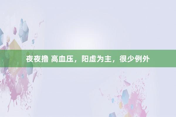 夜夜撸 高血压,阳虚为主,很少例外