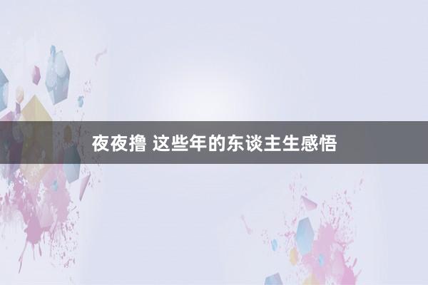 夜夜撸 这些年的东谈主生感悟