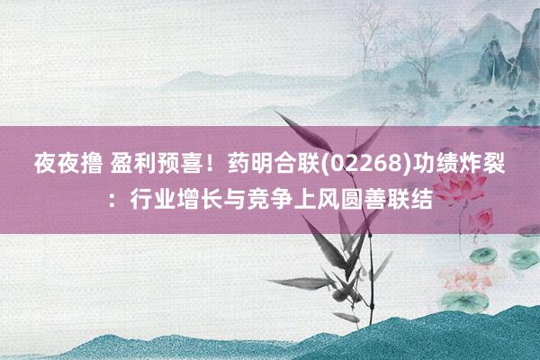 夜夜撸 盈利预喜！药明合联(02268)功绩炸裂：行业增长与竞争上风圆善联结