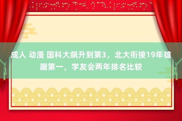 成人 动漫 国科大飙升到第3，北大衔接19年雄踞第一，学友会两年排名比较