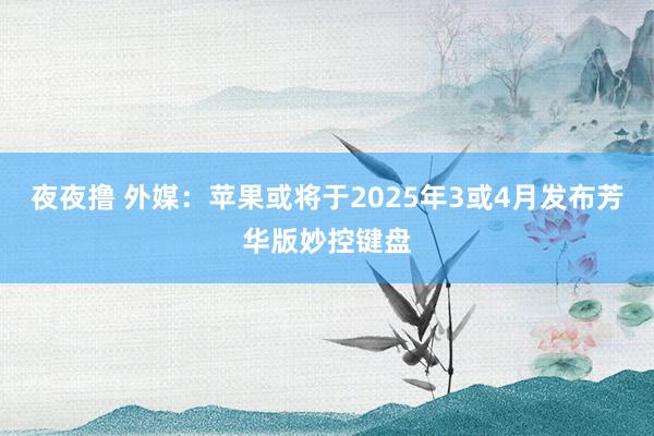 夜夜撸 外媒：苹果或将于2025年3或4月发布芳华版妙控键盘