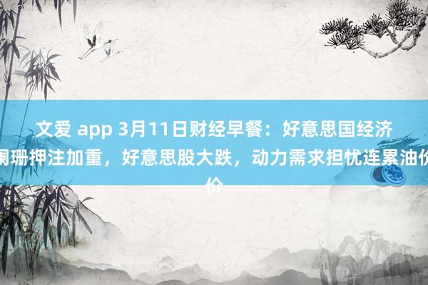 文爱 app 3月11日财经早餐：好意思国经济阑珊押注加重，好意思股大跌，动力需求担忧连累油价