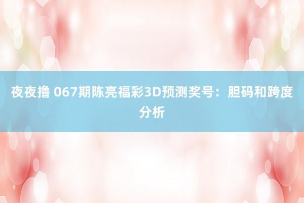 夜夜撸 067期陈亮福彩3D预测奖号：胆码和跨度分析