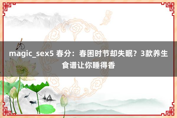 magic_sex5 春分：春困时节却失眠？3款养生食谱让你睡得香