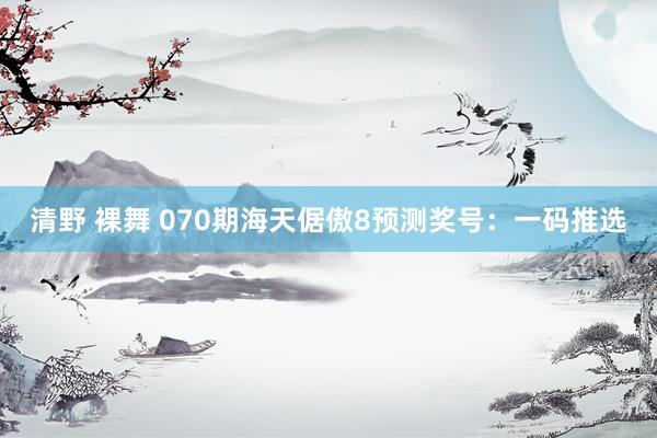 清野 裸舞 070期海天倨傲8预测奖号：一码推选
