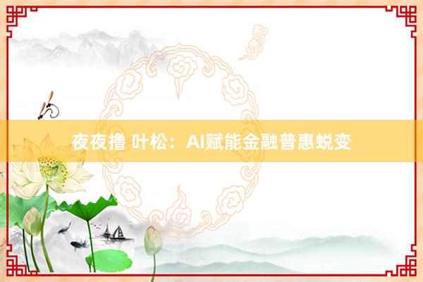 夜夜撸 叶松：AI赋能金融普惠蜕变