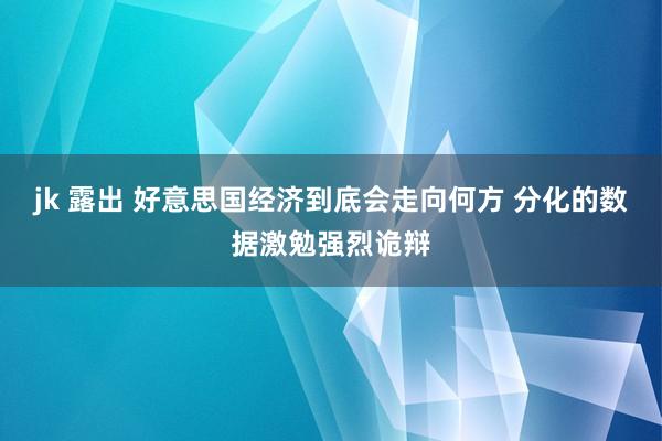 jk 露出 好意思国经济到底会走向何方 分化的数据激勉强烈诡辩