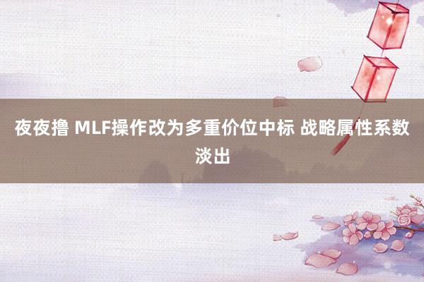 夜夜撸 MLF操作改为多重价位中标 战略属性系数淡出