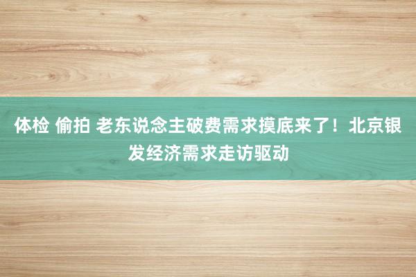 体检 偷拍 老东说念主破费需求摸底来了！北京银发经济需求走访驱动
