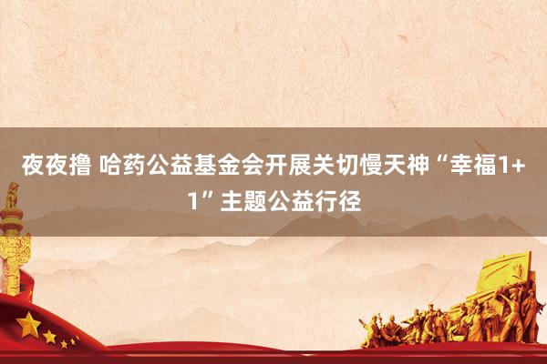 夜夜撸 哈药公益基金会开展关切慢天神“幸福1+1”主题公益行径