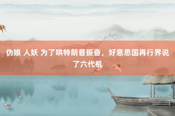 伪娘 人妖 为了哄特朗普振奋，好意思国再行界说了六代机