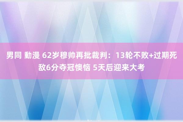 男同 動漫 62岁穆帅再批裁判：13轮不败+过期死敌6分夺冠懊恼 5天后迎来大考