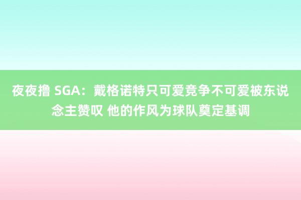 夜夜撸 SGA：戴格诺特只可爱竞争不可爱被东说念主赞叹 他的作风为球队奠定基调