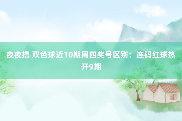 夜夜撸 双色球近10期周四奖号区别：连码红球热开9期