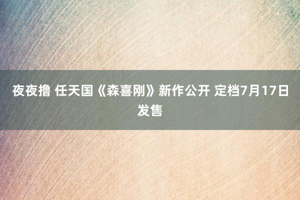 夜夜撸 任天国《森喜刚》新作公开 定档7月17日发售