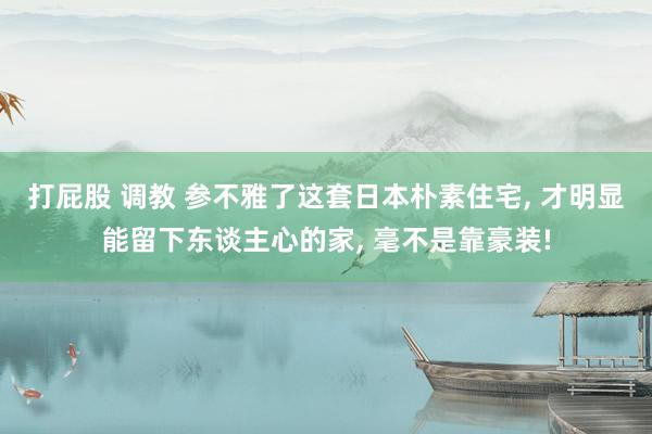 打屁股 调教 参不雅了这套日本朴素住宅， 才明显能留下东谈主心的家， 毫不是靠豪装!