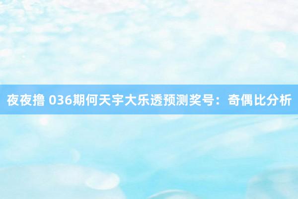 夜夜撸 036期何天宇大乐透预测奖号：奇偶比分析