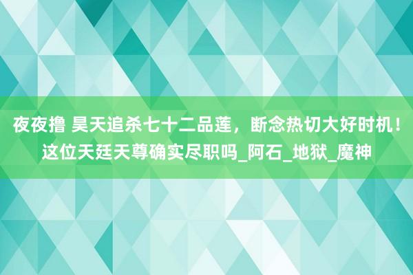 夜夜撸 昊天追杀七十二品莲，断念热切大好时机！这位天廷天尊确实尽职吗_阿石_地狱_魔神