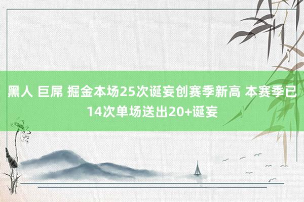 黑人 巨屌 掘金本场25次诞妄创赛季新高 本赛季已14次单场送出20+诞妄