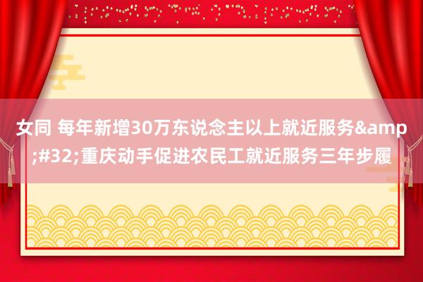 女同 每年新增30万东说念主以上就近服务&#32;重庆动手促进农民工就近服务三年步履