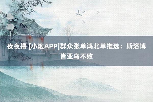 夜夜撸 [小炮APP]群众张单鸿北单推选：斯洛博皆亚乌不败