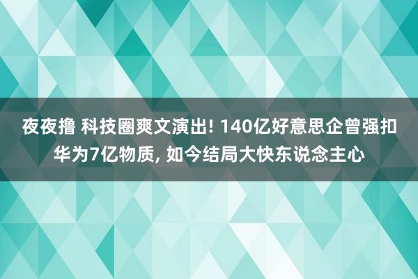 夜夜撸 科技圈爽文演出! 140亿好意思企曾强扣华为7亿物质， 如今结局大快东说念主心