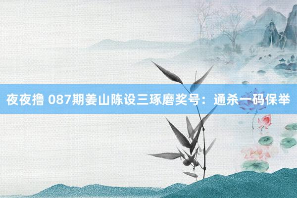 夜夜撸 087期姜山陈设三琢磨奖号：通杀一码保举