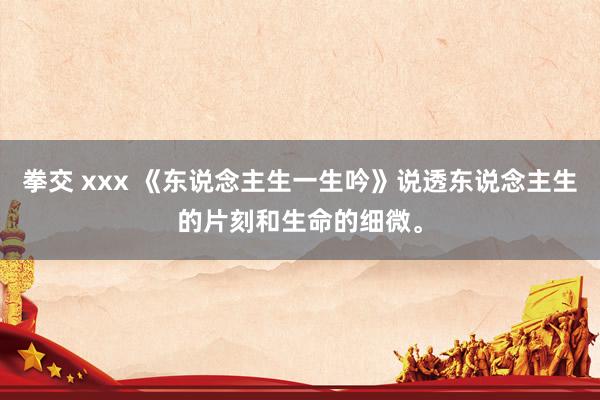 拳交 xxx 《东说念主生一生吟》说透东说念主生的片刻和生命的细微。