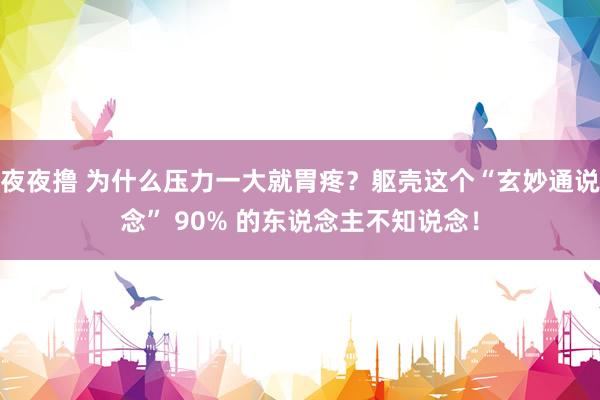 夜夜撸 为什么压力一大就胃疼？躯壳这个“玄妙通说念” 90% 的东说念主不知说念！