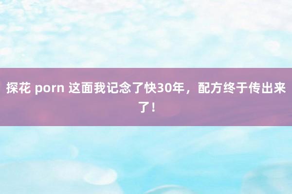 探花 porn 这面我记念了快30年，配方终于传出来了！