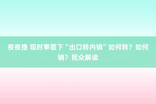 夜夜撸 现时事面下“出口转内销”如何转？如何销？民众解读