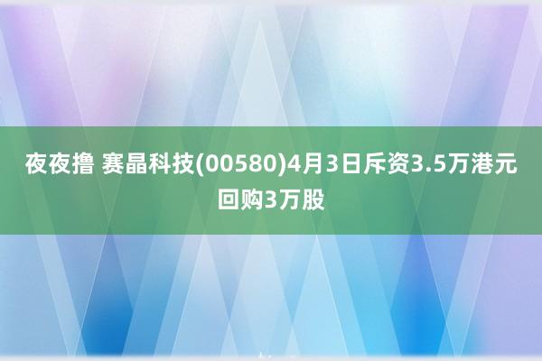 夜夜撸 赛晶科技(00580)4月3日斥资3.5万港元回购3万股