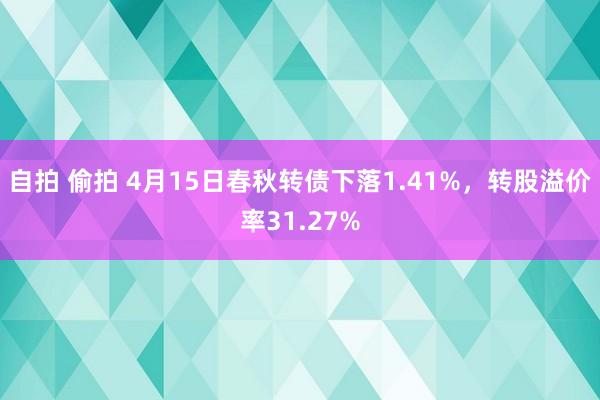 自拍 偷拍 4月15日春秋转债下落1.41%，转股溢价率31.27%